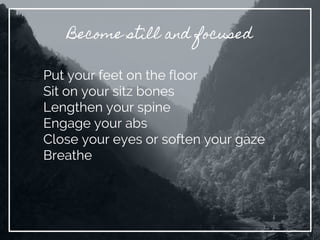 Become still and focused
Put your feet on the floor
Sit on your sitz bones
Lengthen your spine
Engage your abs
Close your eyes or soften your gaze
Breathe
 