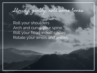 Slowly, gently, roll some bones
Roll your shoulders
Arch and curve your spine
Roll your head in half circles
Rotate your wrists and ankles
 