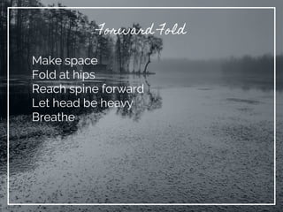 Forward Fold
Make space
Fold at hips
Reach spine forward
Let head be heavy
Breathe
 