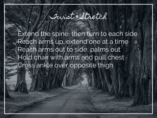 Twist & Stretch
Extend the spine, then turn to each side
Reach arms up, extend one at a time
Reach arms out to side, palms out
Hold chair with arms and pull chest
Cross ankle over opposite thigh
 