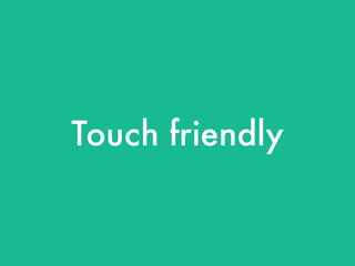 Touch friendly
 