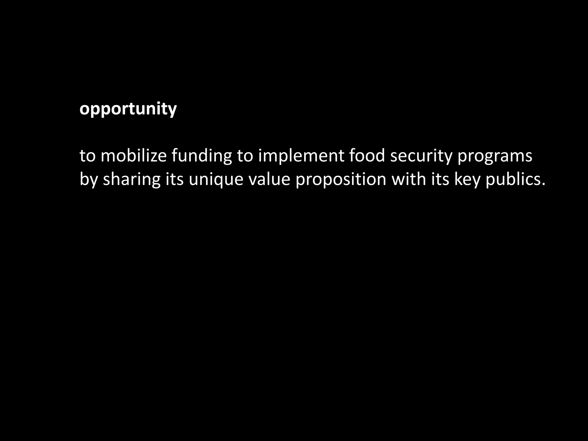 opportunity

to mobilize funding to implement food security programs
by sharing its unique value proposition with its key publics.
 