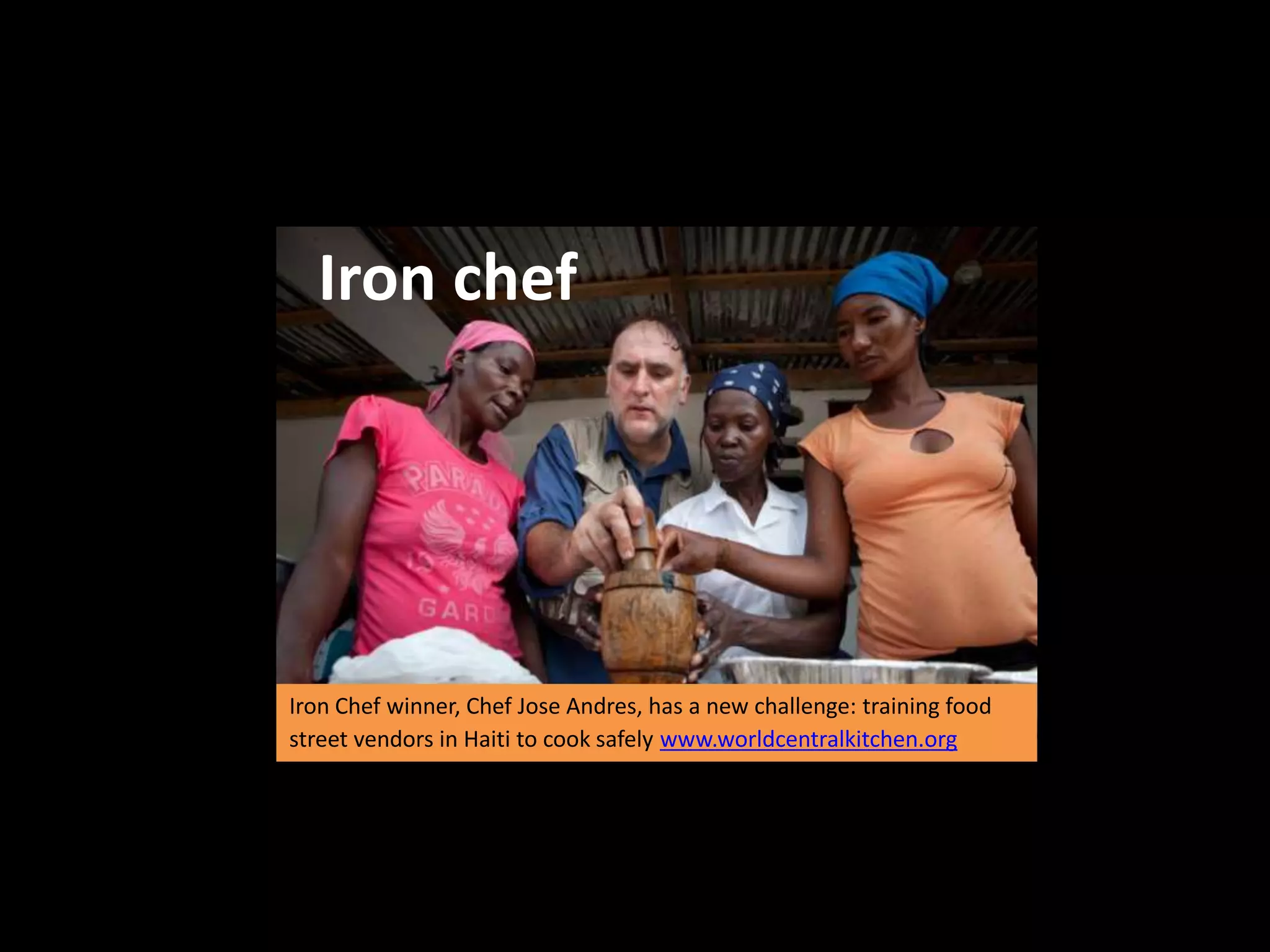 Iron chef




Iron Chef winner, Chef Jose Andres, has a new challenge: training food
street vendors in Haiti to cook safely www.worldcentralkitchen.org
 