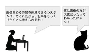 画像集める時間を削減できるシステ
ム作ってくれたから、記事をじっく
りたくさん考えられるわ！
実は画像の方が
大変だったって
わかったにゃ
ん！
 