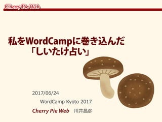 2017/06/24
WordCamp Kyoto 2017
Cherry Pie Web 川井昌彦
私をWordCampに巻き込んだ
　　「しいたけ占い」
 
