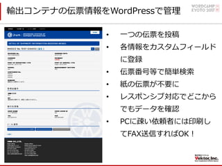 • ⼀つの伝票を投稿
• 各情報をカスタムフィールド
に登録
• 伝票番号等で簡単検索
• 紙の伝票が不要に
• レスポンシブ対応でどこから
でもデータを確認
• PCに疎い依頼者には印刷し
てFAX送信すればOK！
輸出コンテナの伝票情報をWordPressで管理
 