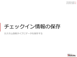 チェックイン情報の保存
カスタム投稿タイプにデータを保存する
 