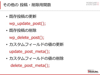 その他の 投稿・削除⽤関数
• 既存投稿の更新
wp_update_post();
• 既存投稿の削除
wp_delete_post();
• カスタムフィールドの値の更新
update_post_meta();
• カスタムフィールドの値の削除
delete_post_meta();
 
