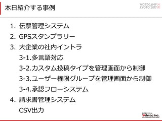 本⽇紹介する事例
1. 伝票管理システム
2. GPSスタンプラリー
3. ⼤企業の社内イントラ
3-1.多⾔語対応
3-2.カスタム投稿タイプを管理画⾯から制御
3-3.ユーザー権限グループを管理画⾯から制御
3-4.承認フローシステム
4. 請求書管理システム
CSV出⼒
 