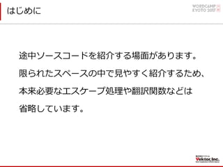 はじめに
途中ソースコードを紹介する場⾯があります。
限られたスペースの中で⾒やすく紹介するため、
本来必要なエスケープ処理や翻訳関数などは
省略しています。
 