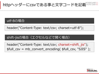 httpヘッダーにcsvである事と⽂字コードを記載
header("Content-Type: text/csv; charset=utf-8");
utf-8の場合
header("Content-Type: text/csv; charset=shift_jis");
$full_csv = mb_convert_encoding( $full_csv, "SJIS" );
shift-jisの場合（エクセルなどで開く場合）
 
