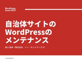 ⾃治体サイトの
WordPressの
メンテナンス前川昌幸（株式会社 イー・ネットワークス）
ENETWORKS.JP
WordCamp
Kyoto2017
 