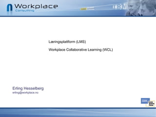 Læringsplattform (LMS)

                      Workplace Collaborative Learning (WCL)




Erling Hesselberg
erling@workplace.no
 