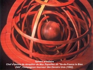 Sphère armillaire
Chef d'œuvre de réception de Max Rapailles dit "Ile-de-France le Bien
Zélé", Compagnon tourneur des Devoirs Unis (1992).
 