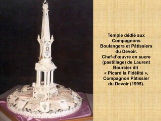 Temple dédié aux
Compagnons
Boulangers et Pâtissiers
du Devoir.
Chef-d’œuvre en sucre
(pastillage) de Laurent
Bourcier dit
« Picard la Fidélité »,
Compagnon Pâtissier
du Devoir (1995).
 