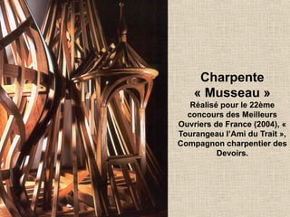 Charpente
« Musseau »
Réalisé pour le 22ème
concours des Meilleurs
Ouvriers de France (2004), «
Tourangeau l’Ami du Trait »,
Compagnon charpentier des
Devoirs.
 