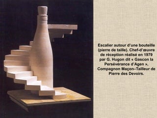 Escalier autour d’une bouteille
(pierre de taille). Chef-d’œuvre
de réception réalisé en 1979
par G. Hugon dit « Gascon la
Persévérance d’Agen »,
Compagnon Maçon–Tailleur de
Pierre des Devoirs.
 