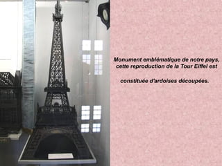 Monument emblématique de notre pays,
cette reproduction de la Tour Eiffel est
constituée d'ardoises découpées.
 