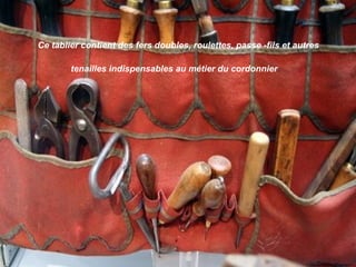 Ce tablier contient des fers doubles, roulettes, passe -fils et autres
tenailles indispensables au métier du cordonnier.
 