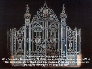 Chef-d’œuvre du Compagnon Habert,
Dit « Léopold le Tourangeau ». Grille de parc exécutée au dixième, entre 1878 et
1892. 2325 pièces de fer forgé et étiré au marteau. Pièce pleine d’astuces et de
prouesses techniques, inégalée à ce jour
 