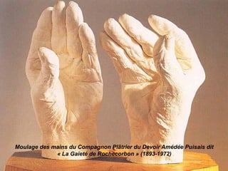 Moulage des mains du Compagnon Plâtrier du Devoir Amédée Puisais dit
« La Gaieté de Rochecorbon » (1893-1972)
 