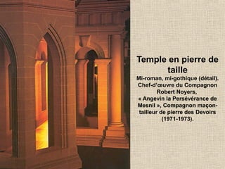 Temple en pierre de
taille
Mi-roman, mi-gothique (détail).
Chef-d’œuvre du Compagnon
Robert Noyers,
« Angevin la Persévérance de
Mesnil », Compagnon maçon-
tailleur de pierre des Devoirs
(1971-1973).
 