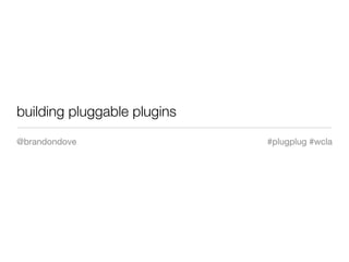 building pluggable plugins
@brandondove                 #plugplug #wcla
 