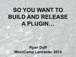 SO YOU WANT TO
BUILD AND RELEASE
A PLUGIN…

Ryan Duff
WordCamp Lancaster 2014

 