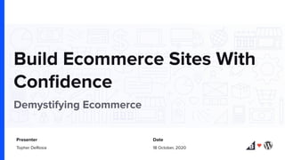 Build Ecommerce Sites With
Conﬁdence
Demystifying Ecommerce
Presenter Date
Topher DeRosia 18 October, 2020
 