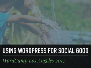 USING WORDPRESS FOR SOCIAL GOOD
WordCamp Los Angeles 2017
 
