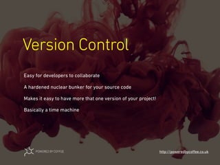 Version Control
http://poweredbycoﬀee.co.uk
Easy for developers to collaborate
A hardened nuclear bunker for your source code
Makes it easy to have more that one version of your project!
Basically a time machine
 