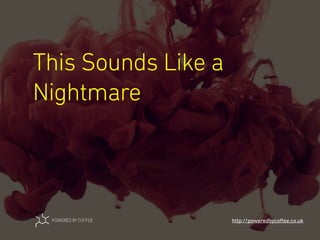 This Sounds Like a
Nightmare
http://poweredbycoﬀee.co.uk
 