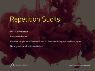 Repetition Sucks
http://poweredbycoﬀee.co.uk
Mistakes Get Made
People Get Bored
Creative people usually don't like to do the same thing over and over again.
Not a good use of skills and talent
 