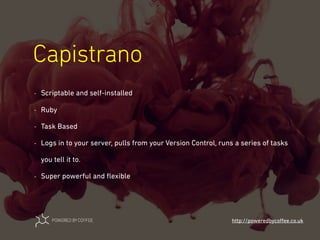 Capistrano
http://poweredbycoﬀee.co.uk
- Scriptable and self-installed
- Ruby
- Task Based
- Logs in to your server, pulls from your Version Control, runs a series of tasks
you tell it to.
- Super powerful and ﬂexible
 