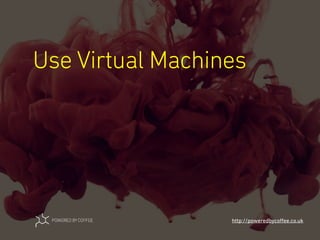 Use Virtual Machines
http://poweredbycoﬀee.co.uk
 