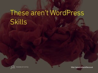 These aren’t WordPress
Skills
http://poweredbycoﬀee.co.uk
 