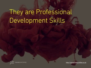 They are Professional
Development Skills
http://poweredbycoﬀee.co.uk
 
