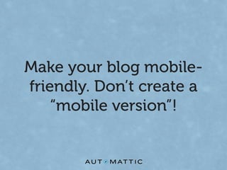 Make your blog mobile-
friendly. Don’t create a
    “mobile version”!
 