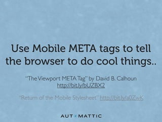 Use Mobile META tags to tell
the browser to do cool things..
    “The Viewport META Tag” by David B. Calhoun
               http://bit.ly/bUZBX2

  “Return of the Mobile Stylesheet” http://bit.ly/a0ZwK
 