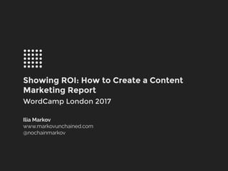 Showing ROI: How to Create a Content
Marketing Report
WordCamp London 2017
Ilia Markov
www.markovunchained.com
@nochainmarkov
 