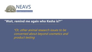 NEAVS
New England Anti-Vivisection Society
“Wait, remind me again who Kesha is?*”
*Or, other animal research issues to be
concerned about beyond cosmetics and
product testing
 