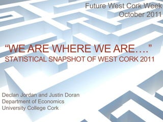 Future West Cork Week October 2011 “WE ARE WHERE WE ARE….”Statistical Snapshot of West Cork 2011 Declan Jordan and Justin Doran Department of Economics University College Cork 1 