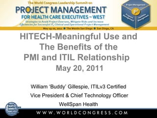 HITECH-Meaningful Use and
The Benefits of the
PMI and ITIL Relationship
May 20, 2011
William ‘Buddy’ Gillespie, ITILv3 Certified
Vice President & Chief Technology Officer
WellSpan Health
 