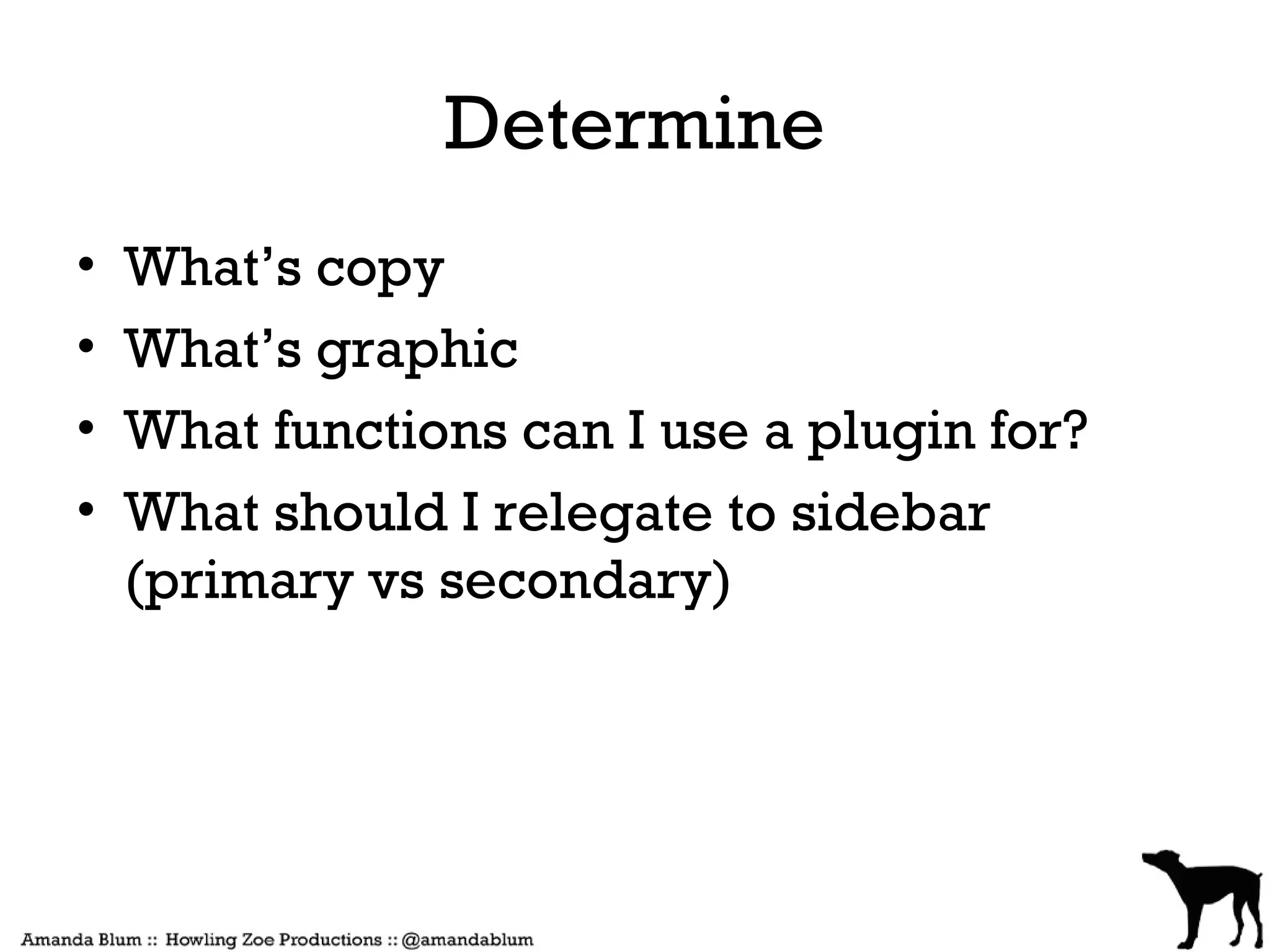 Determine
•   What’s copy
•   What’s graphic
•   What functions can I use a plugin for?
•   What should I relegate to sidebar
    (primary vs secondary)
 