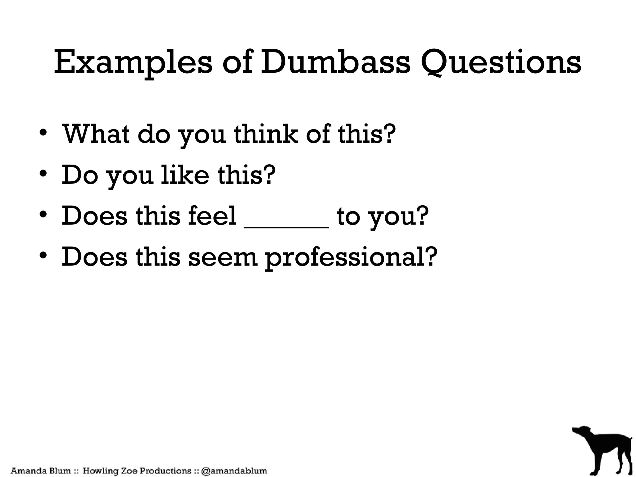 Examples of Dumbass Questions
•   What do you think of this?
•   Do you like this?
•   Does this feel ______ to you?
•   Does this seem professional?
 