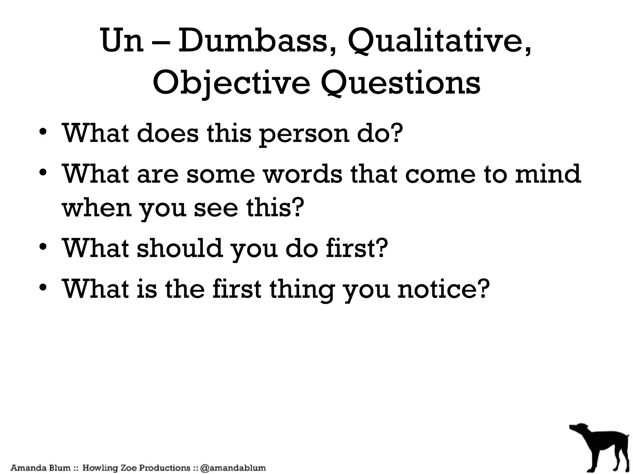 Un – Dumbass, Qualitative,
       Objective Questions
• What does this person do?
• What are some words that come to mind
  when you see this?
• What should you do first?
• What is the first thing you notice?
 