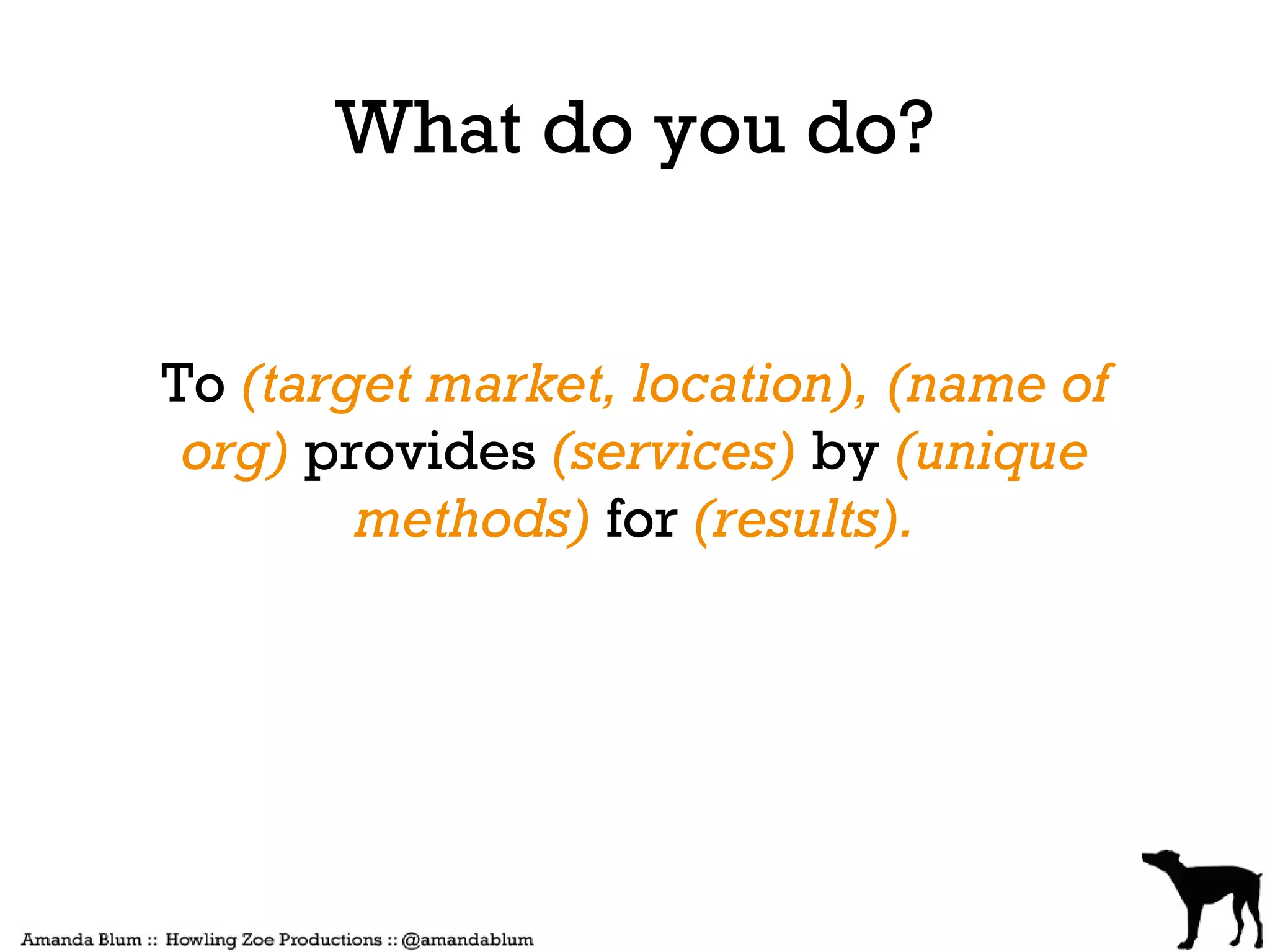 What do you do?


To (target market, location), (name of
 org) provides (services) by (unique
        methods) for (results).
 