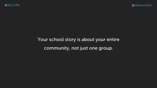 Your school story is about your entire
community, not just one group.
#WCLVPA @eileenviolini
 