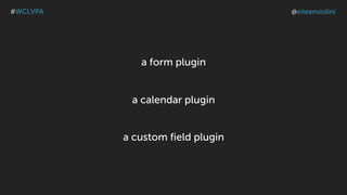a form plugin
a calendar plugin
a custom field plugin
#WCLVPA @eileenviolini
 