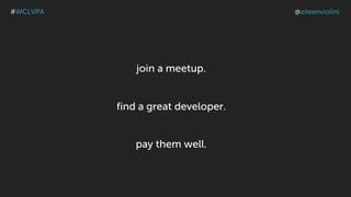 join a meetup.
find a great developer.
pay them well.
#WCLVPA @eileenviolini
 
